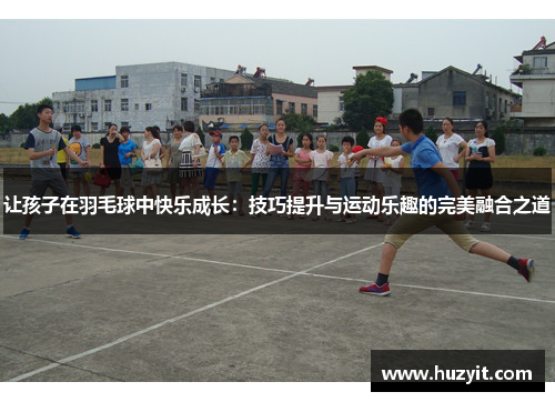 让孩子在羽毛球中快乐成长：技巧提升与运动乐趣的完美融合之道