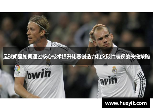 足球明星如何通过核心技术提升比赛创造力和突破性表现的关键策略