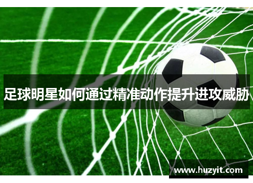 足球明星如何通过精准动作提升进攻威胁